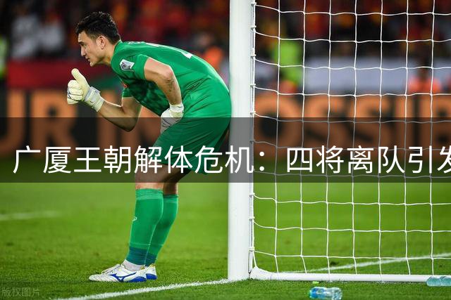 广厦王朝解体危机：四将离队引发连锁反应 胡金秋成最后防线